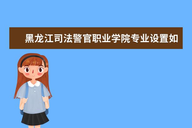 黑龙江司法警官职业学院师资力量好不好 黑龙江司法警官职业学院教师配备情况介绍