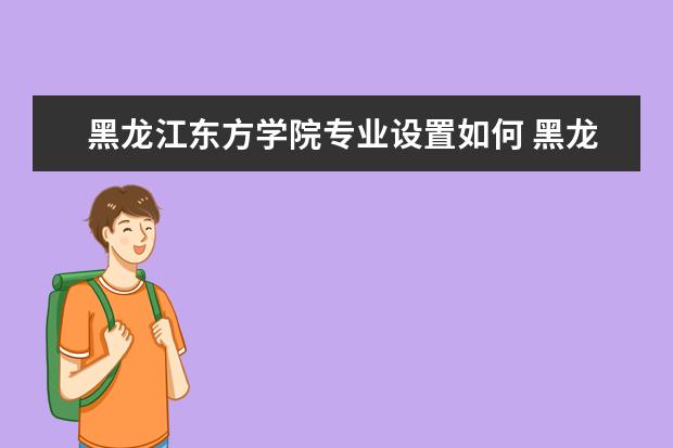 黑龙江东方学院师资力量好不好 黑龙江东方学院教师配备情况介绍