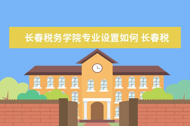 长春税务学院师资力量好不好 长春税务学院教师配备情况介绍