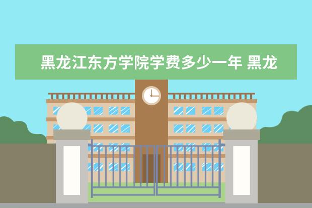 黑龙江东方学院全国排名怎么样 黑龙江东方学院历年录取分数线多少