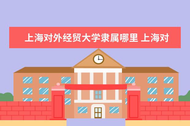 上海对外经贸大学是什么类型大学 上海对外经贸大学学校介绍