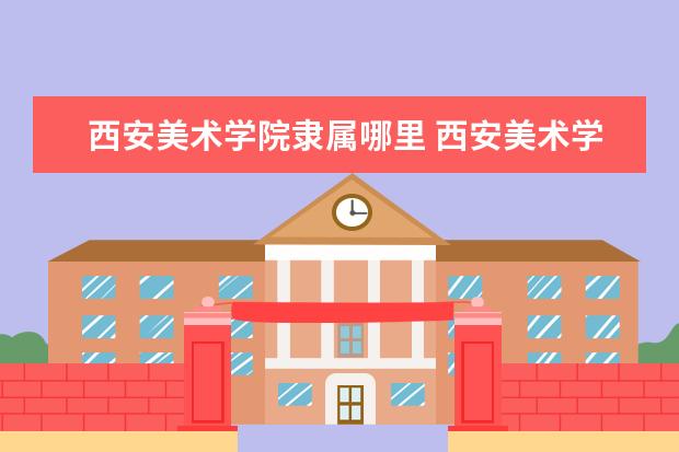 西安美术学院是什么类型大学 西安美术学院学校介绍