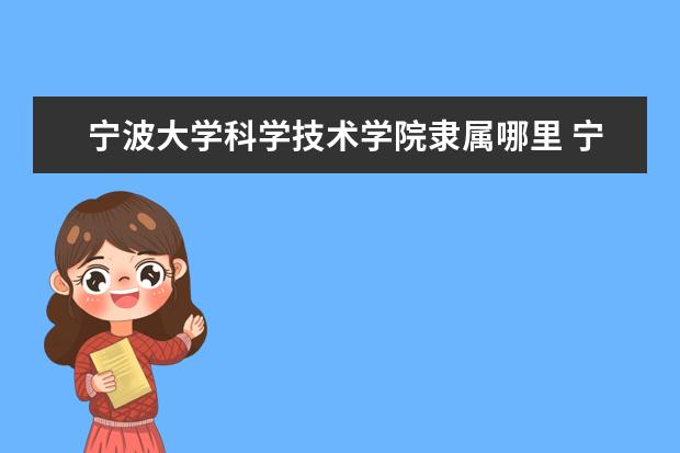 宁波大学科学技术学院录取规则如何 宁波大学科学技术学院就业状况介绍