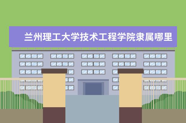 兰州理工大学技术工程学院是什么类型大学 兰州理工大学技术工程学院学校介绍