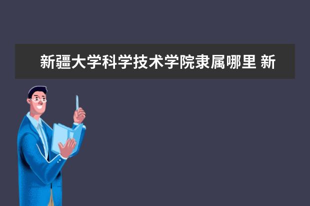 新疆大学科学技术学院录取规则如何 新疆大学科学技术学院就业状况介绍