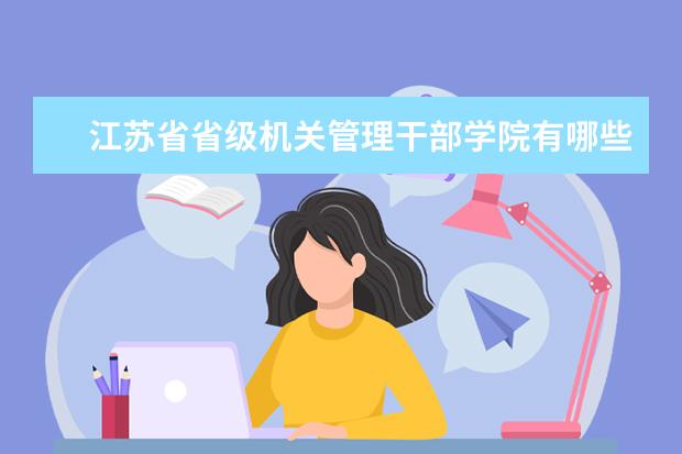 江苏省省级机关管理干部学院录取规则如何 江苏省省级机关管理干部学院就业状况介绍