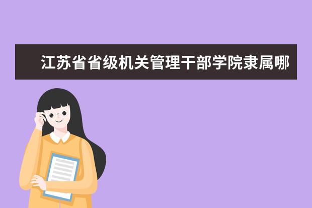 江苏省省级机关管理干部学院录取规则如何 江苏省省级机关管理干部学院就业状况介绍