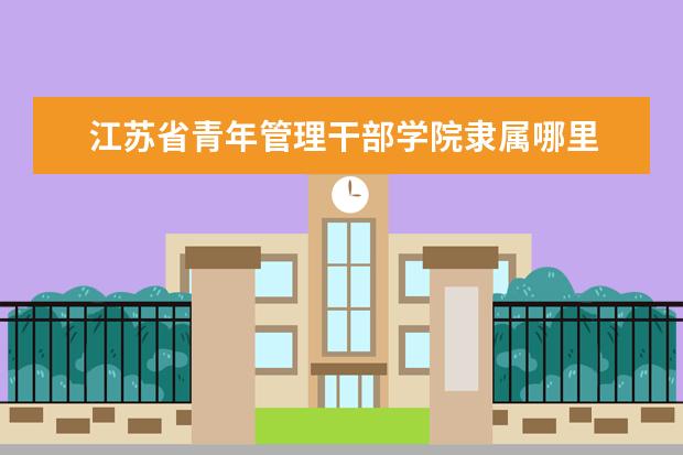 江苏省青年管理干部学院录取规则如何 江苏省青年管理干部学院就业状况介绍